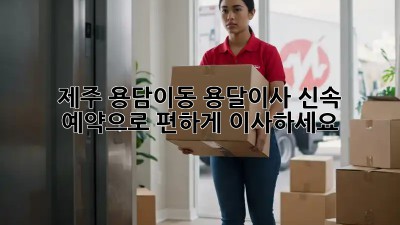 제주 용담이동 용달이사, 신속 예약으로 편하게 이사하세요!